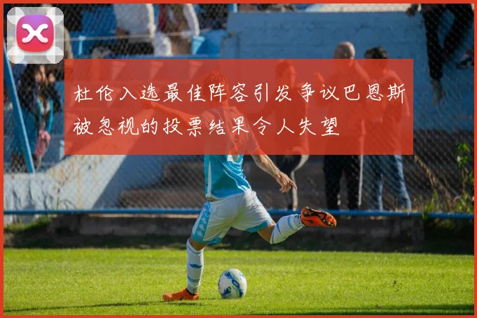 杜伦入选最佳阵容引发争议巴恩斯被忽视的投票结果令人失望