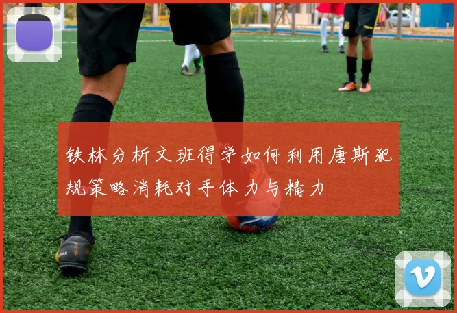 铁林分析文班得学如何利用唐斯犯规策略消耗对手体力与精力