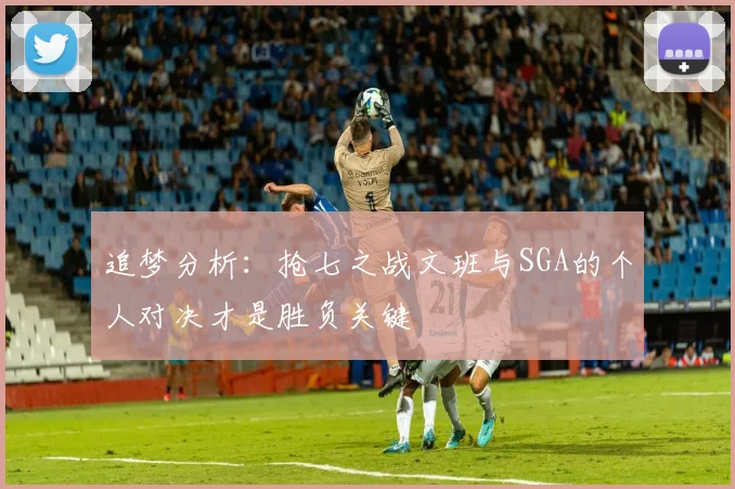 追梦分析：抢七之战文班与SGA的个人对决才是胜负关键