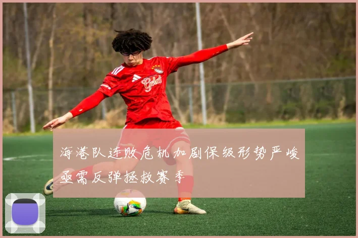 海港队连败危机加剧保级形势严峻亟需反弹拯救赛季