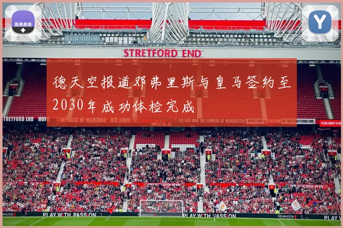 德天空报道邓弗里斯与皇马签约至2030年成功体检完成