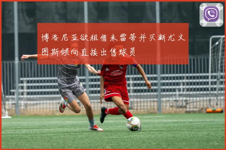 博洛尼亚欲租借米雷蒂并买断尤文图斯倾向直接出售球员