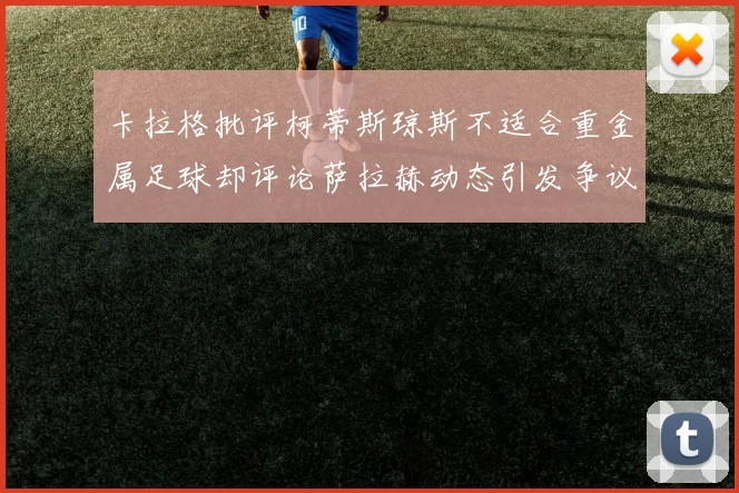 卡拉格批评柯蒂斯琼斯不适合重金属足球却评论萨拉赫动态引发争议