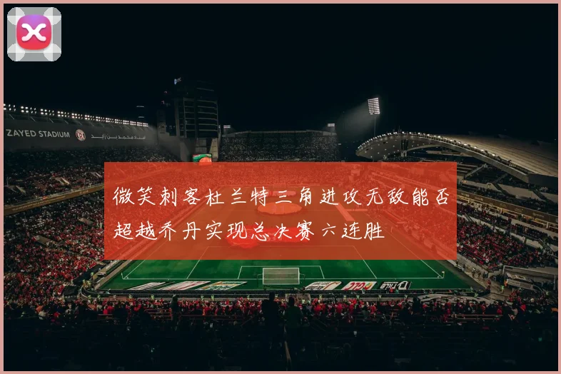 微笑刺客杜兰特三角进攻无敌能否超越乔丹实现总决赛六连胜
