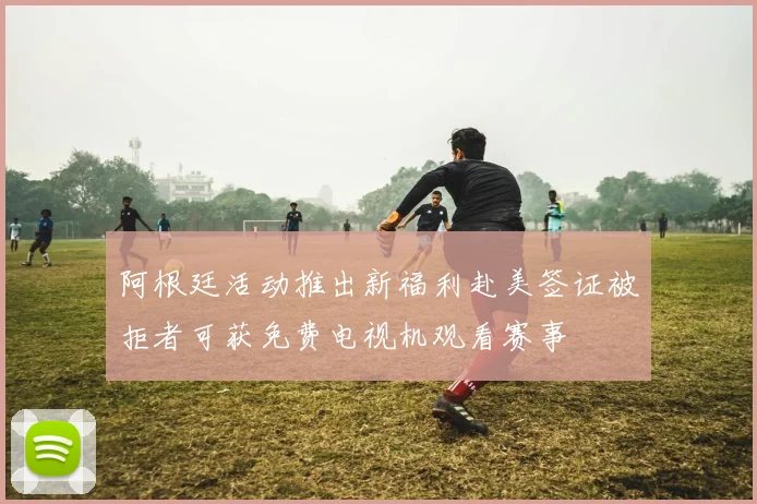 阿根廷活动推出新福利赴美签证被拒者可获免费电视机观看赛事