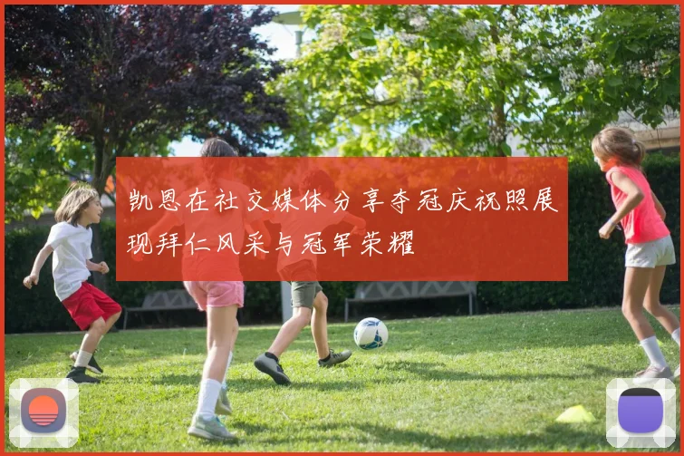 凯恩在社交媒体分享夺冠庆祝照展现拜仁风采与冠军荣耀