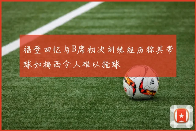 福登回忆与B席初次训练经历称其带球如梅西令人难以抢球