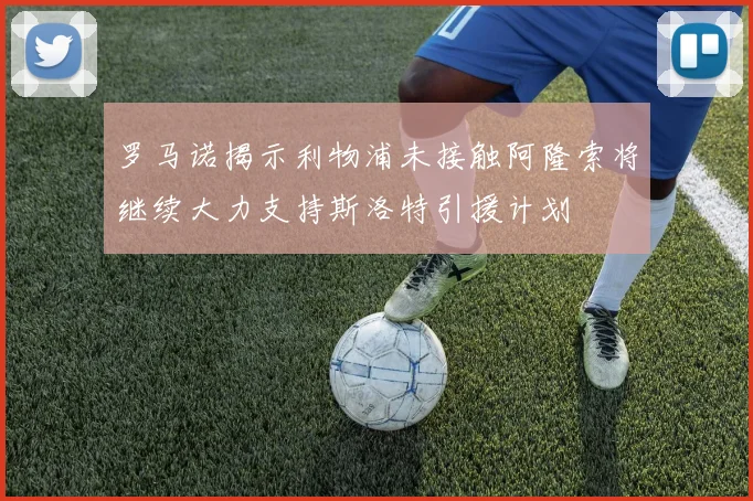 罗马诺揭示利物浦未接触阿隆索将继续大力支持斯洛特引援计划