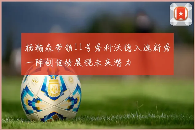 杨瀚森带领11号秀科沃德入选新秀一阵创佳绩展现未来潜力