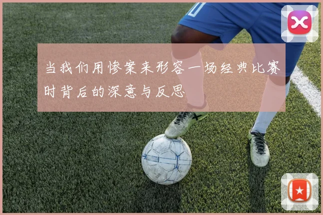 当我们用惨案来形容一场经典比赛时背后的深意与反思