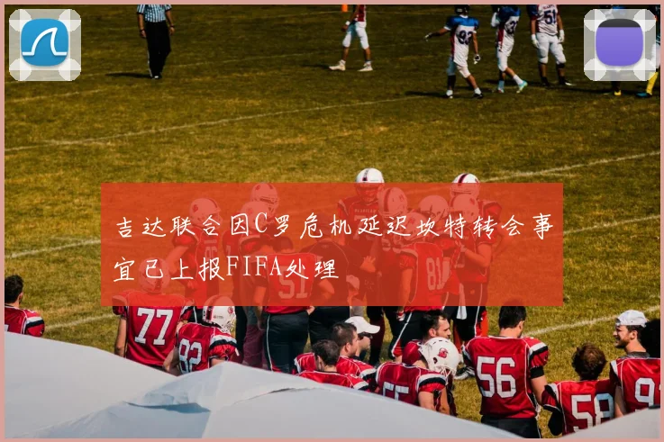 吉达联合因C罗危机延迟坎特转会事宜已上报FIFA处理