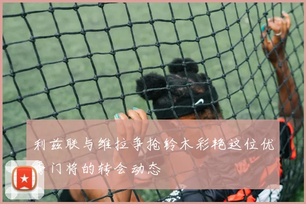 利兹联与维拉争抢铃木彩艳这位优秀门将的转会动态