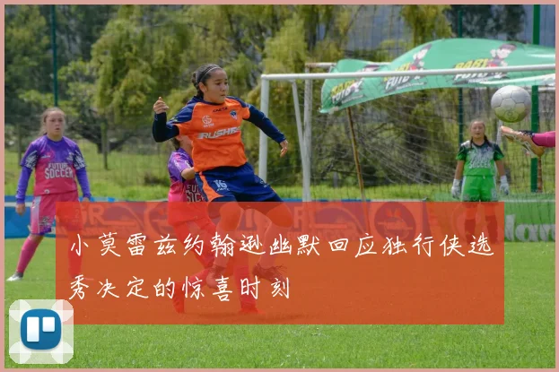 小莫雷兹约翰逊幽默回应独行侠选秀决定的惊喜时刻